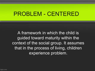 PROBLEM - CENTERED


   A framework in which the child is
   guided toward maturity within the
context of the social group. It assumes
 that in the process of living, children
          experience problem.
 