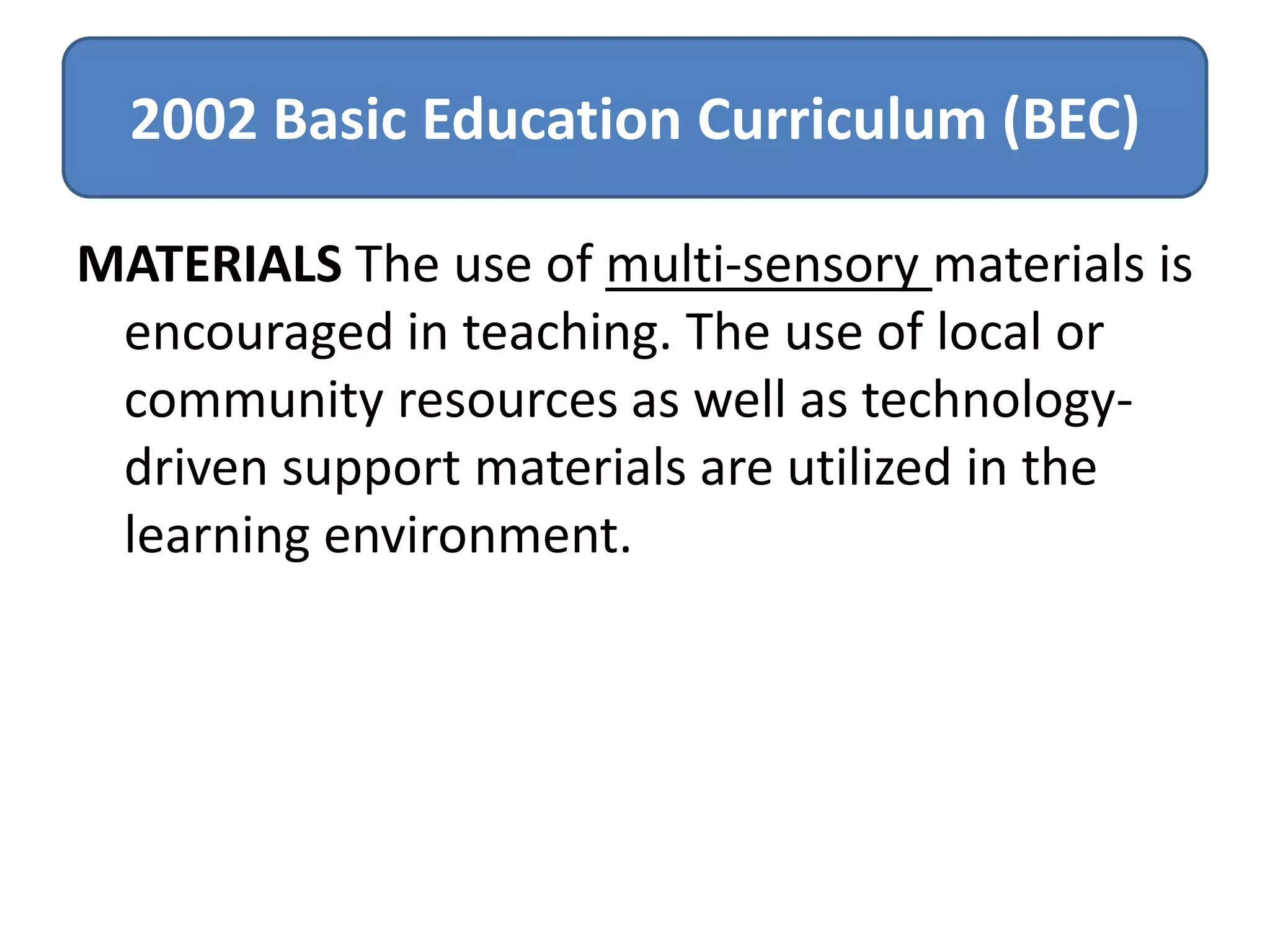 2002 Basic Education Curriculum (BEC)
MATERIALS The use of multi-sensory materials is
encouraged in teaching. The use of local or
community resources as well as technologydriven support materials are utilized in the
learning environment.

 