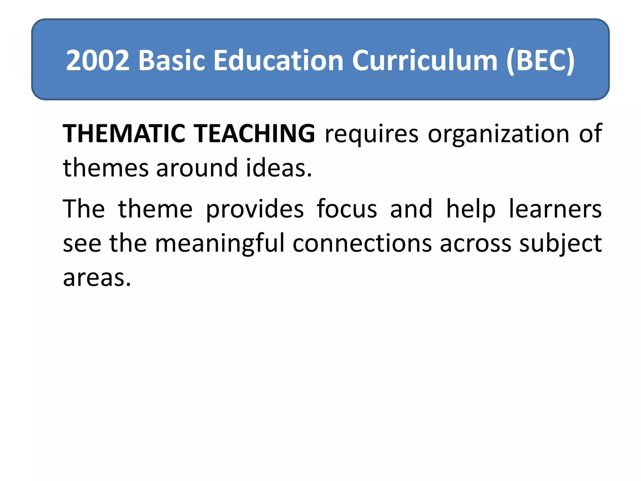 2002 Basic Education Curriculum (BEC)
THEMATIC TEACHING requires organization of
themes around ideas.
The theme provides focus and help learners
see the meaningful connections across subject
areas.

 