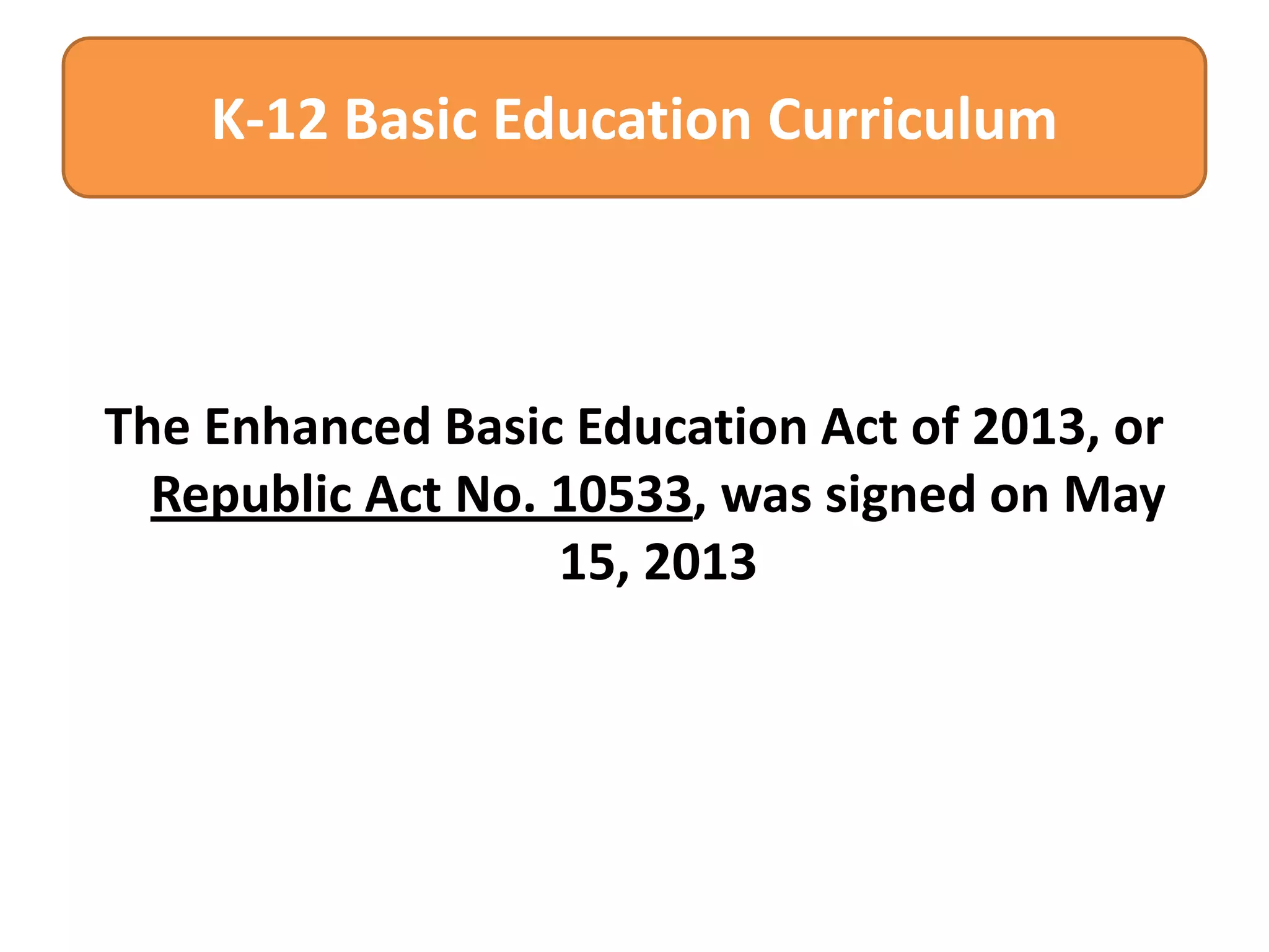 K-12 Basic Education Curriculum

The Enhanced Basic Education Act of 2013, or
Republic Act No. 10533, was signed on May
15, 2013

 