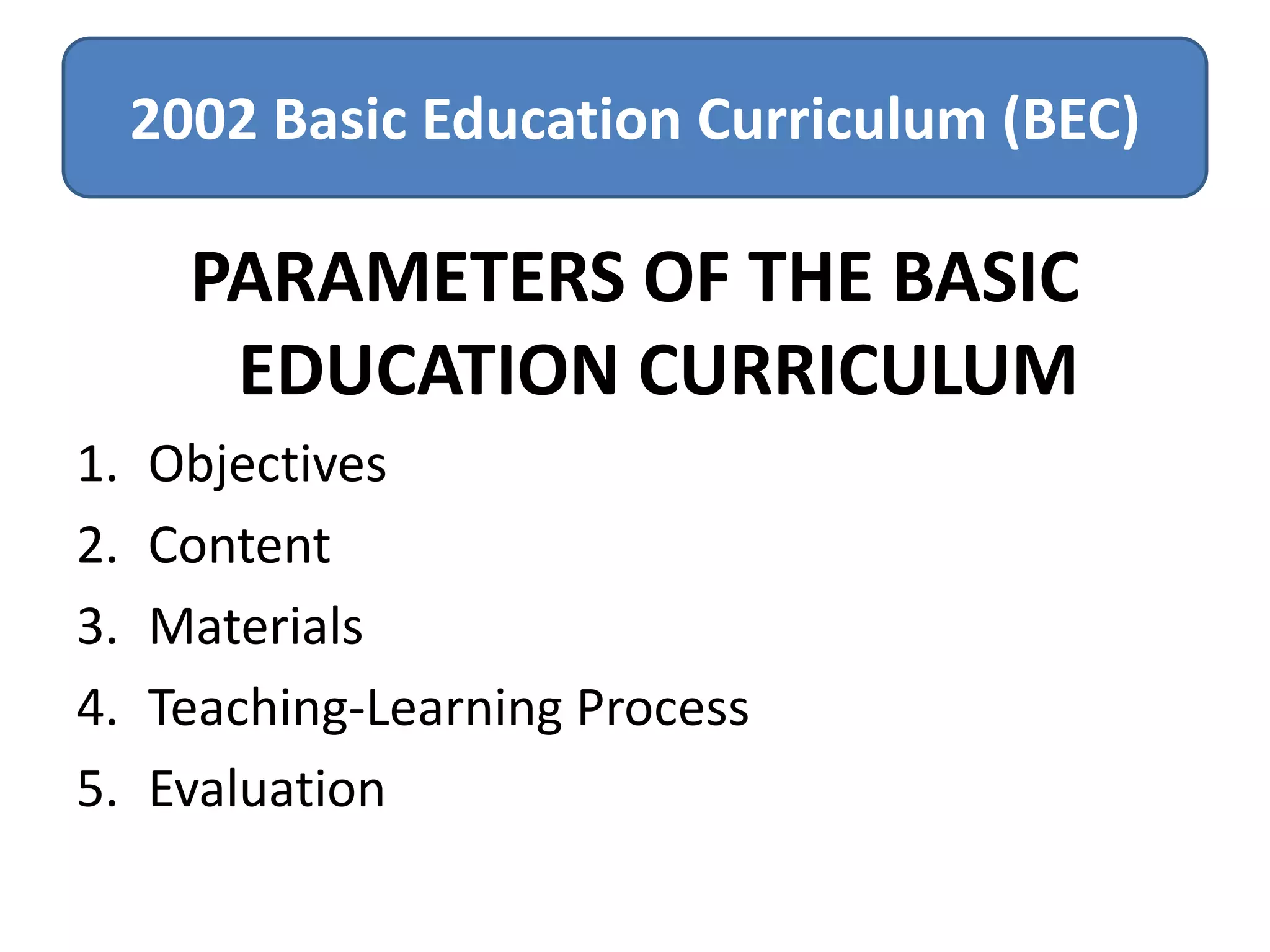 2002 Basic Education Curriculum (BEC)

PARAMETERS OF THE BASIC
EDUCATION CURRICULUM
1.
2.
3.
4.
5.

Objectives
Content
Materials
Teaching-Learning Process
Evaluation

 