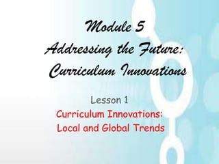 Module 5
Addressing the Future:
Curriculum Innovations
Lesson 1
Curriculum Innovations:
Local and Global Trends

 