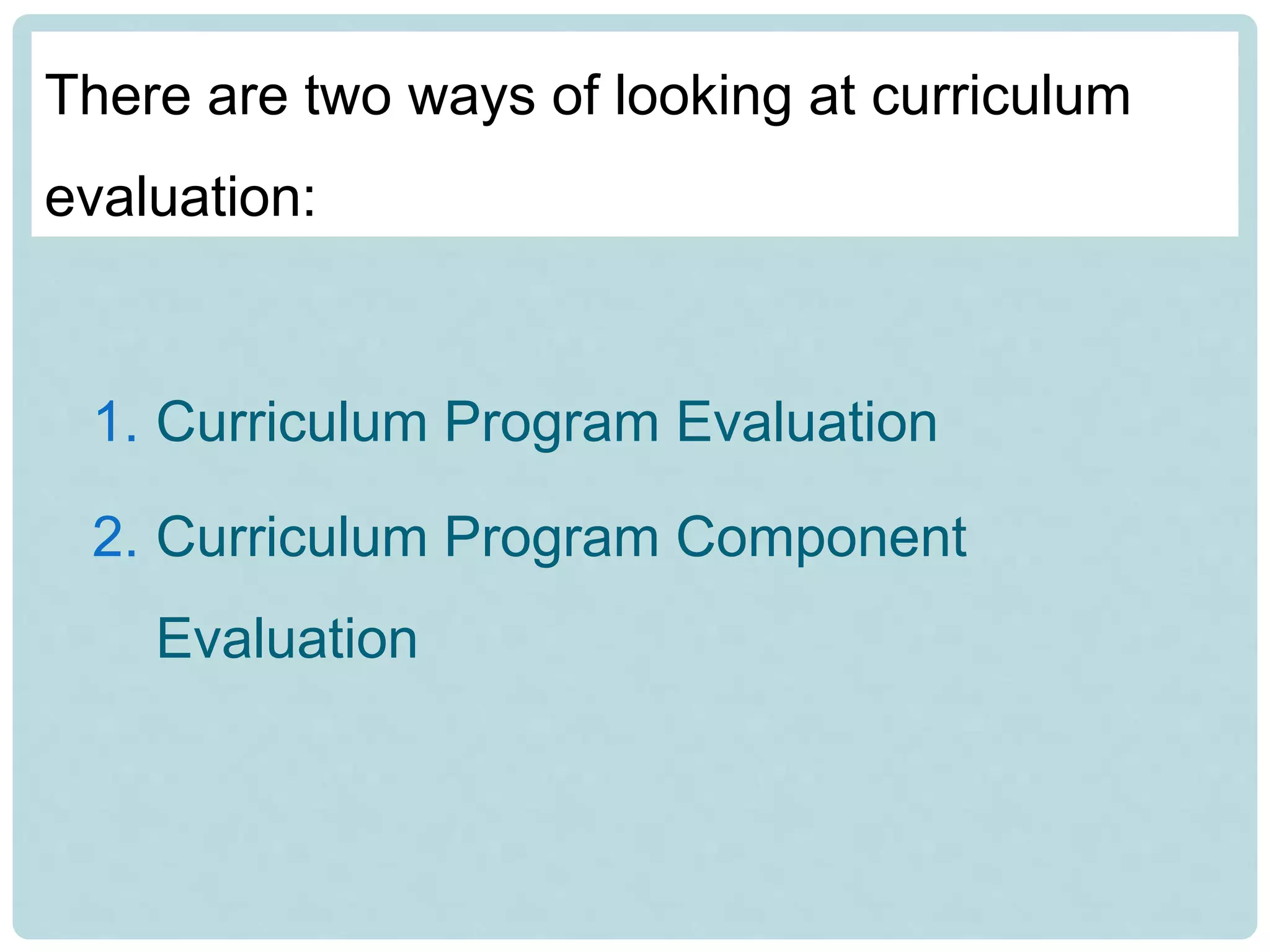 1. Curriculum Program Evaluation
2. Curriculum Program Component
Evaluation
There are two ways of looking at curriculum
evaluation:
 