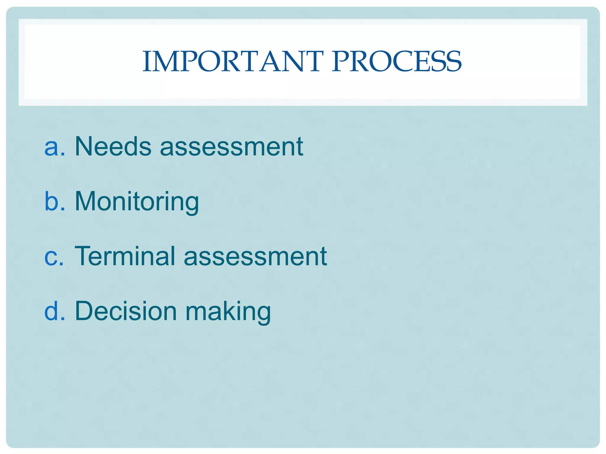 IMPORTANT PROCESS
a. Needs assessment
b. Monitoring
c. Terminal assessment
d. Decision making
 
