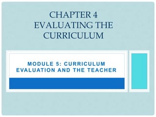 MODULE 5: CURRICULUM
EVALUATION AND THE TEACHER
CHAPTER 4
EVALUATING THE
CURRICULUM
 