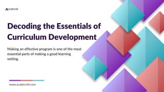 Decoding the Essentials of
Curriculum Development
www.acadecraft.com
Making an effective program is one of the most
essential parts of making a good learning
setting.
 