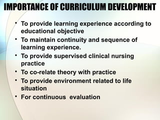 IMPORTANCE OF CURRICULUM DEVELOPMENT
• To provide learning experience according to
educational objective
• To maintain continuity and sequence of
learning experience.
• To provide supervised clinical nursing
practice
• To co-relate theory with practice
• To provide environment related to life
situation
• For continuous evaluation
 