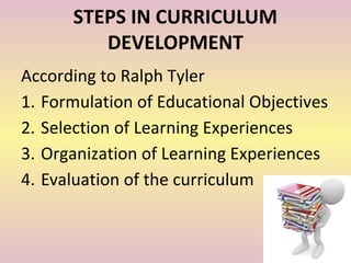 STEPS IN CURRICULUM
DEVELOPMENT
According to Ralph Tyler
1. Formulation of Educational Objectives
2. Selection of Learning Experiences
3. Organization of Learning Experiences
4. Evaluation of the curriculum
 