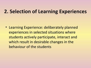 2. Selection of Learning Experiences
• Learning Experience: deliberately planned
experiences in selected situations where
students actively participate, interact and
which result in desirable changes in the
behaviour of the students
 