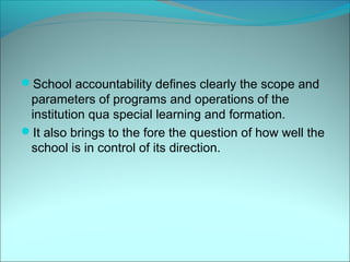 School accountability defines clearly the scope and
 parameters of programs and operations of the
 institution qua special learning and formation.
It also brings to the fore the question of how well the
 school is in control of its direction.
 