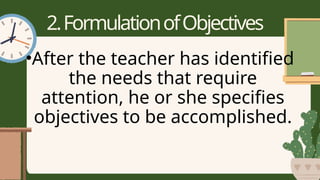 2.FormulationofObjectives
•After the teacher has identified
the needs that require
attention, he or she specifies
objectives to be accomplished.
 