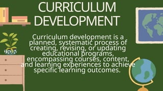 Curriculum development is a
planned, systematic process of
creating, revising, or updating
educational programs,
encompassing courses, content,
and learning experiences to achieve
specific learning outcomes.
CURRICULUM
DEVELOPMENT
 
