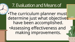 7.EvaluationandMeansof
Evaluation
•The curriculum planner must
determine just what objectives
have been accomplished.
•Assessing effectiveness and
making improvements.
 