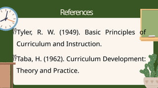 References
Tyler, R. W. (1949). Basic Principles of
Curriculum and Instruction.
Taba, H. (1962). Curriculum Development:
Theory and Practice.
 