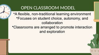 •A flexible, non-traditional learning environment
•Focuses on student choice, autonomy, and
collaboration
•Classrooms are arranged to promote interaction
and exploration
OPEN CLASSROOM MODEL
 