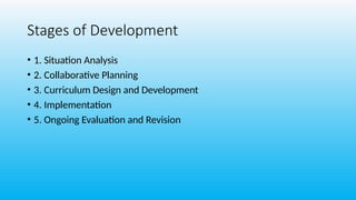 Stages of Development
• 1. Situation Analysis
• 2. Collaborative Planning
• 3. Curriculum Design and Development
• 4. Implementation
• 5. Ongoing Evaluation and Revision
 