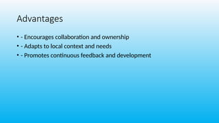 Advantages
• - Encourages collaboration and ownership
• - Adapts to local context and needs
• - Promotes continuous feedback and development
 