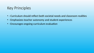 Key Principles
• - Curriculum should reflect both societal needs and classroom realities
• - Emphasizes teacher autonomy and student experiences
• - Encourages ongoing curriculum evaluation
 
