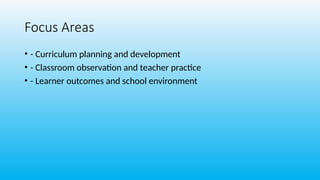 Focus Areas
• - Curriculum planning and development
• - Classroom observation and teacher practice
• - Learner outcomes and school environment
 