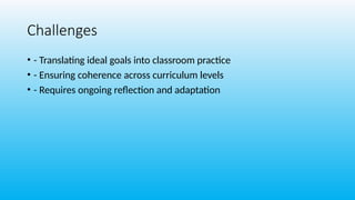 Challenges
• - Translating ideal goals into classroom practice
• - Ensuring coherence across curriculum levels
• - Requires ongoing reflection and adaptation
 