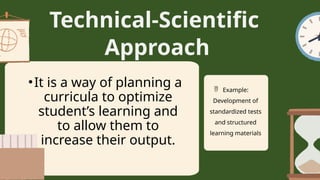 Technical-Scientific
Approach
 Example:
Development of
standardized tests
and structured
learning materials
•It is a way of planning a
curricula to optimize
student’s learning and
to allow them to
increase their output.
 