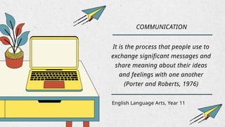 English Language Arts, Year 11
COMMUNICATION
It is the process that people use to
exchange significant messages and
share meaning about their ideas
and feelings with one another
(Porter and Roberts, 1976)
 