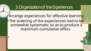3.Organizationof theExperiences
•Arrange experiences for effective learning
•The ordering of the experiences had to be
somewhat systematic so as to produce a
maximum cumulative effect.
 