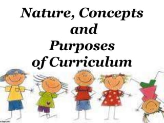 Nature, Concepts
and
Purposes
of Curriculum
 