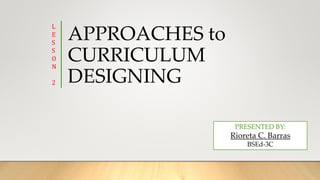 APPROACHES to
CURRICULUM
DESIGNING
L
E
S
S
O
N
2
PRESENTED BY:
Rioreta C. Barras
BSEd-3C
 