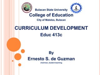 Bulacan State University
College of Education
City of Malolos, Bulacan
CURRICULUM DEVELOPMENT
Educ 413c
By
Ernesto S. de Guzman
chairman, student teaching
 