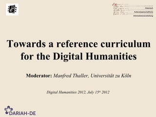 Towards a reference curriculum
  for the Digital Humanities
    Moderator: Manfred Thaller, Universität zu Köln


             Digital Humanities 2012, July 15th 2012
 