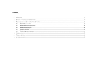 Contents
1. INTRODUCTION................................................................................................................................................................................................................................4
2. OVERVIEW OF THE CURRICULUM FOR E-COMMERCE .............................................................................................................................................................................13
3. TEACHING AND LEARNING GUIDE FOR ELECTRONIC COMMERCE ..............................................................................................................................................................16
3.1. Module 1: Business Analysis.................................................................................................................................................................................................................16
3.2. Module 2: Web Design / Development ................................................................................................................................................................................................24
3.3. Module 3: Quality Assurance................................................................................................................................................................................................................30
3.4. Module 4: E-Marketing.........................................................................................................................................................................................................................33
3.5. Module 5: Legal and Ethical Aspects ....................................................................................................................................................................................................37
4. ASSESSMENT GUIDANCE ..................................................................................................................................................................................................................42
5. TOOLS AND EQUIPMENT ..................................................................................................................................................................................................................51
6. LIST OF CONSUMABLES....................................................................................................................................................................................................................53
 