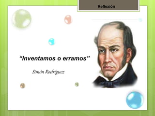 “Inventamos o erramos”
Simón Rodríguez
Reflexión
 