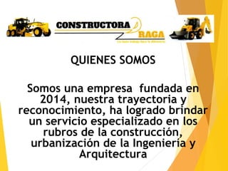 QUIENES SOMOS
Somos una empresa fundada en
2014, nuestra trayectoria y
reconocimiento, ha logrado brindar
un servicio especializado en los
rubros de la construcción,
urbanización de la Ingeniería y
Arquitectura
 