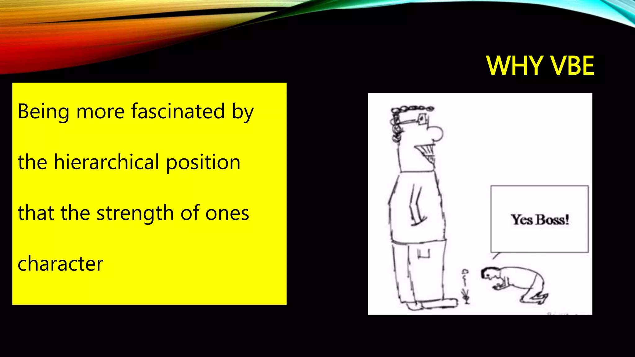 WHY VBE
Being more fascinated by
the hierarchical position
that the strength of ones
character
 