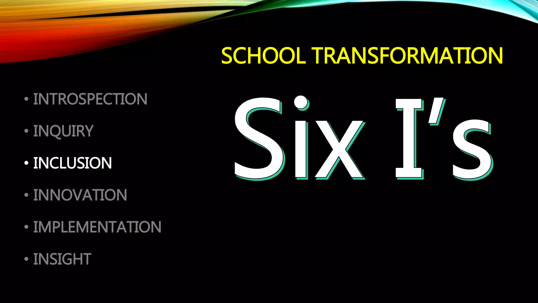 SCHOOL TRANSFORMATION
• INTROSPECTION
• INQUIRY
• INCLUSION
• INNOVATION
• IMPLEMENTATION
• INSIGHT
 