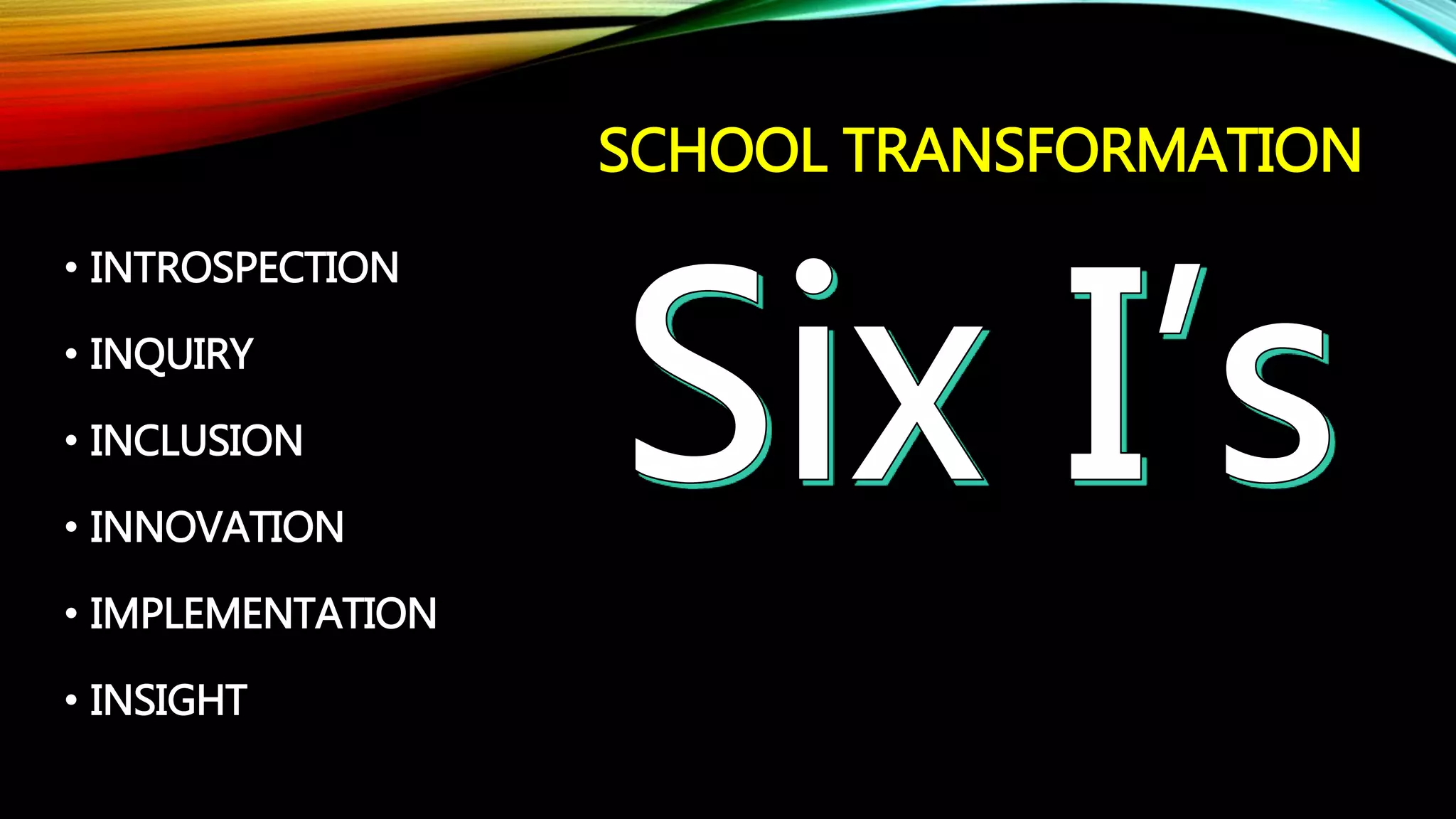 SCHOOL TRANSFORMATION
• INTROSPECTION
• INQUIRY
• INCLUSION
• INNOVATION
• IMPLEMENTATION
• INSIGHT
 