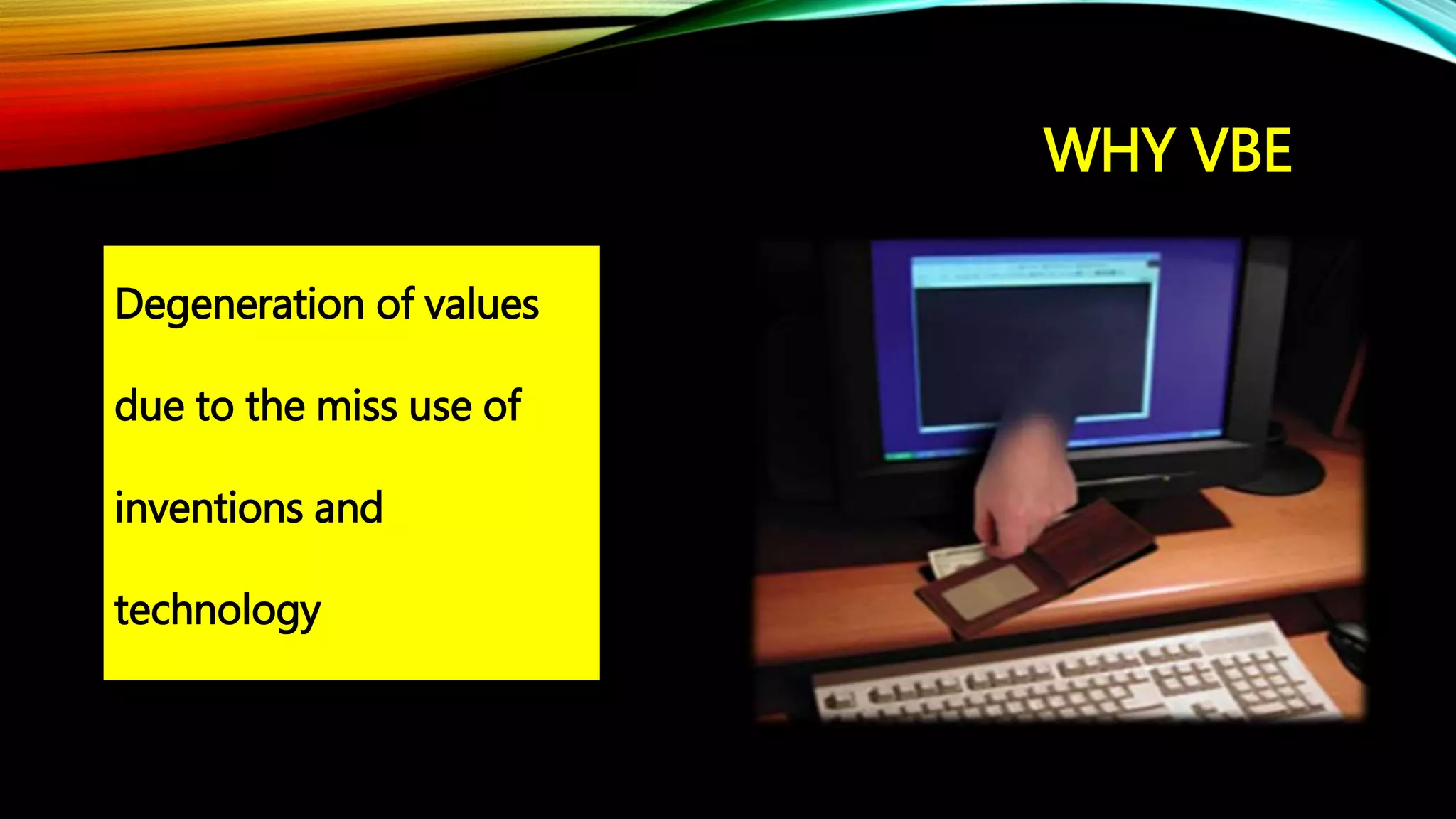 WHY VBE
Degeneration of values
due to the miss use of
inventions and
technology
 