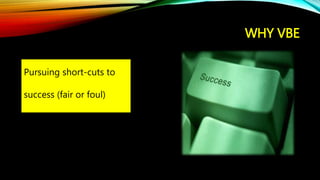 WHY VBE
Pursuing short-cuts to
success (fair or foul)
 