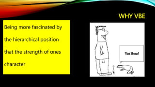 WHY VBE
Being more fascinated by
the hierarchical position
that the strength of ones
character
 