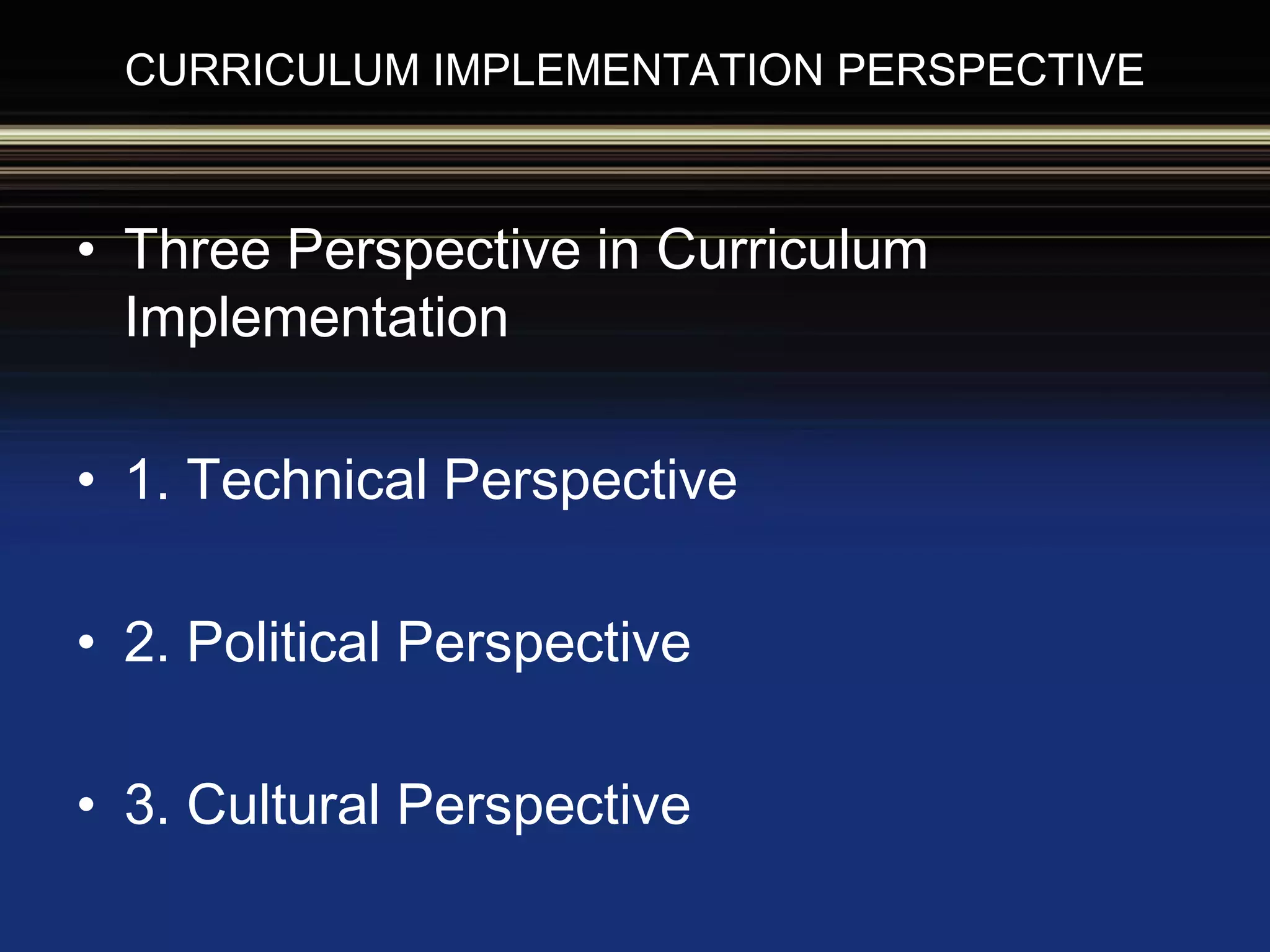 CURRICULUM IMPLEMENTATION PERSPECTIVE
• Three Perspective in Curriculum
Implementation
• 1. Technical Perspective
• 2. Political Perspective
• 3. Cultural Perspective
 