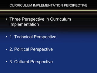 CURRICULUM IMPLEMENTATION PERSPECTIVE
• Three Perspective in Curriculum
Implementation
• 1. Technical Perspective
• 2. Political Perspective
• 3. Cultural Perspective
 