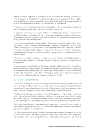 Pot participar en els programes de diversificació curricular l’alumnat des del tercer curs d’educació
secundària obligatòria, després de l’oportuna avaluació i a proposta dels equips docents. També hi poden
participar aquells nois i noies, un cop escoltat l’alumne/a i la família, que han cursat segon curs però no
estan en condicions de passar a tercer, i ja han repetit un curs en aquesta etapa.

Els programes de diversificació curricular tenen una durada d’un o dos cursos escolars. Per a l’alumnat
que s’incorpora en acabar el segon curs, tenen una durada de dos cursos.

Els programes s’emmarquen en tres grans àmbits: un àmbit de caràcter lingüístic i social; un àmbit
científic i tecnològic, i un àmbit pràctic, que es poden desenvolupar, també, agrupant-los mitjançant
projectes interdisciplinaris. L’alumnat ha de cursar un mínim de tres matèries del currículum ordinari
en un grup ordinari del curs corresponent.

L’àmbit lingüístic i social inclou els aspectes bàsics del currículum corresponent a les matèries de llen-
gua i literatura catalana i castellana, llengua estrangera i ciències socials i geografia i història. L’àmbit
científic i tecnològic inclou els corresponents a les matèries de matemàtiques, ciències de la naturalesa
i tecnologies. L’àmbit pràctic permet posar en acció els altres dos àmbits en contextos manipulatius i
prelaborals i es desenvolupa en el propi centre o fora, en aquest darrer cas a través de convenis de les
diferents entitats.

L’alumnat que en finalitzar el programa no estigui en condicions d’obtenir el títol de graduat/ada en
educació secundària obligatòria i compleixi els requisits de l’edat, pot continuar un curs acadèmic més
en el programa.

Per al jovent que encara no ha obtingut el títol de graduat/ada en ESO, els programes de qualificació
professional inicial (PQPI) es plantegen com una via que permet assolir les competències professionals
de nivell elemental en un sector professional i desenvolupar habilitats personals i socials. Paral·lelament,
els PQPI esdevenen una nova via per obtenir el títol de graduat/ada per al jovent que s’inscrigui volun-
tàriament en els mòduls específics que s’organitzin amb aquesta finalitat.

Tutoria i orientació
L’acció tutorial és el conjunt d’accions educatives que contribueixen al desenvolupament personal de
l’alumnat, al seguiment del seu procés d’aprenentatge i a l’orientació escolar, acadèmica i professional per
tal de potenciar la seva maduresa, autonomia i presa de decisions coherents i responsables, de manera
que tot l’alumnat aconsegueixi un major i millor creixement personal i integració social.

L’acció tutorial contribueix al desenvolupament d’una dinàmica positiva en el grup classe i en la implica-
ció de l’alumnat i les seves famílies en la dinàmica del centre, per tal de donar suport al procés educatiu
dels seus fills i filles. L’acció tutorial ha d’emmarcar el conjunt d’actuacions que tenen lloc en un centre
educatiu, tot integrant les funcions del tutor/a i les actuacions d’altres professionals i organitzacions.

El pla d’acció tutorial del centre concreta els aspectes organitzatius i funcionals de l’acció tutorial i els
procediments de seguiment i d’avaluació, i ha d’esdevenir un referent per a la coordinació del professorat
i per al desenvolupament de l’acció educativa.

L’acció tutorial és responsabilitat del conjunt del professorat que intervé en un mateix grup, en tant que
l’activitat docent implica, a més del fet d’impartir els ensenyaments propis de la matèria, el seguiment
i l’orientació del procés d’aprenentatge de l’alumnat i l’adaptació dels ensenyaments a la diversitat de




                                                        Consideracions generals sobre l’etapa d’educació secundària obligatòria 11
 