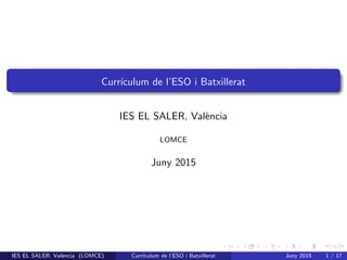 Curr´ıculum de l’ESO i Batxillerat
IES EL SALER, Val`encia
LOMCE
Juny 2015
IES EL SALER, Val`encia (LOMCE) Curr´ıculum de l’ESO i Batxillerat Juny 2015 1 / 17
 