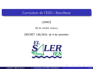 logo.jpg
Currículum de l’ESO i Batxillerat
LOMCE
IES EL SALER, València
DECRET 136/2015, de 4 de setembre
LOMCE (IES El Saler) Currículum de l’ESO i Batxillerat
DECRET 136/2015, de 4 de setembre
/ 17
 