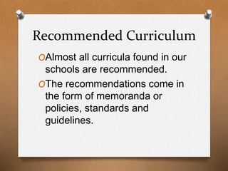Recommended Curriculum
OAlmost all curricula found in our
schools are recommended.
OThe recommendations come in
the form of memoranda or
policies, standards and
guidelines.
 