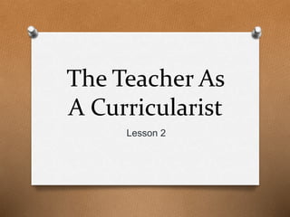 The Teacher As
A Curricularist
Lesson 2
 