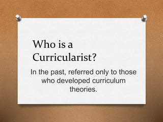 Who is a
Curricularist?
In the past, referred only to those
who developed curriculum
theories.
 
