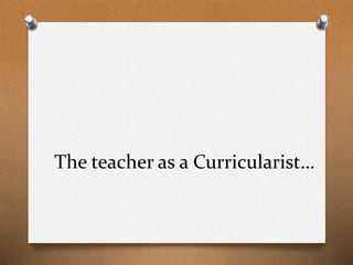The teacher as a Curricularist…
 