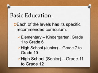 Basic Education.
OEach of the levels has its specific
recommended curriculum.
Elementary – Kindergarten, Grade
1 to Grade 6
High School (Junior) – Grade 7 to
Grade 10
High School (Senior) – Grade 11
to Grade 12
 